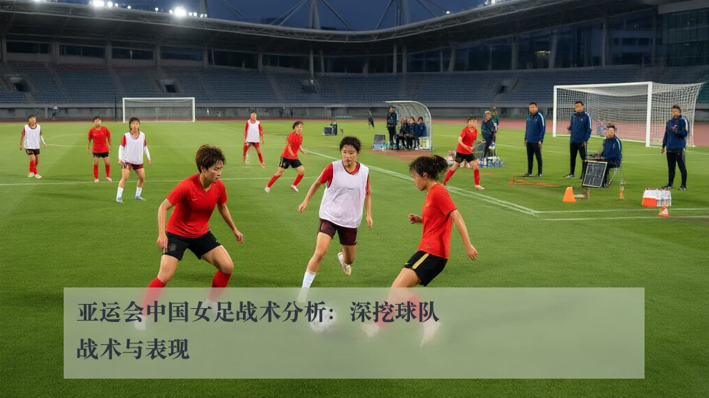 亚运会中国女足战术分析:深挖球队战术与表现