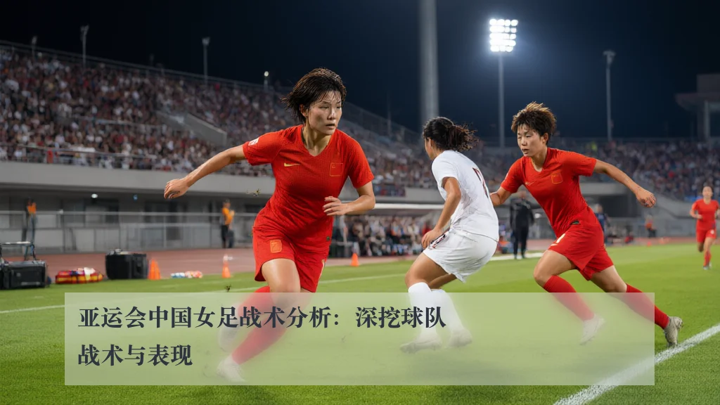 亚运会中国女足战术分析：深挖球队战术与表现